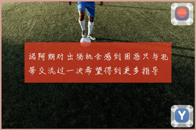 诺阿朗对出场机会感到困惑只与孔蒂交流过一次希望得到更多指导