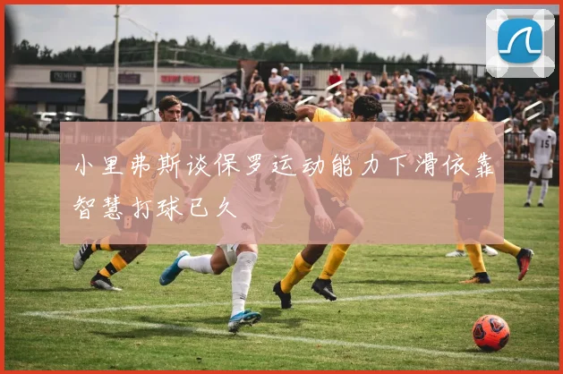 小里弗斯谈保罗运动能力下滑依靠智慧打球已久