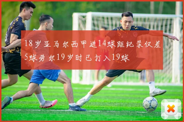 18岁亚马尔西甲进14球距纪录仅差5球劳尔19岁时已打入19球