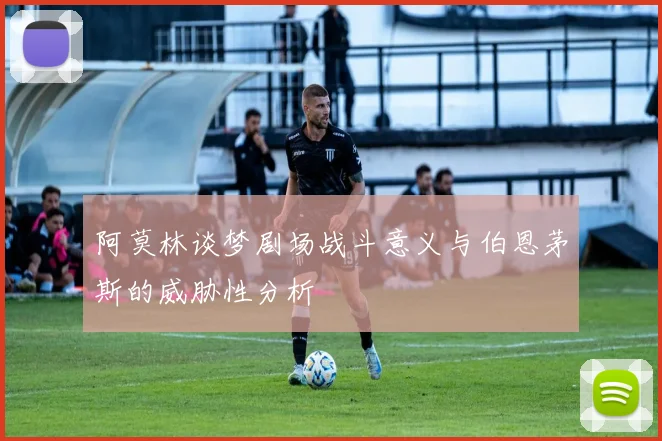 阿莫林谈梦剧场战斗意义与伯恩茅斯的威胁性分析
