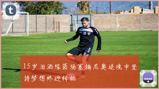 15岁泪洒绿茵场塞梅尼奥逆境中坚持梦想终迎转机