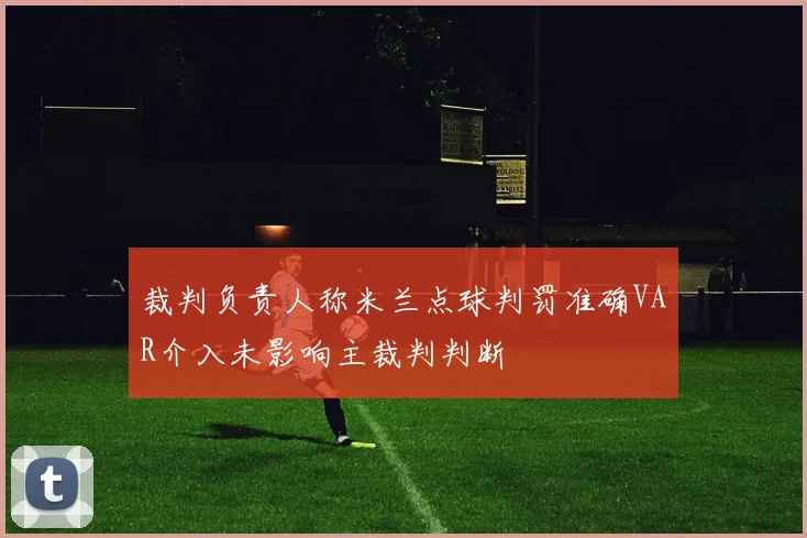 裁判负责人称米兰点球判罚准确VAR介入未影响主裁判判断