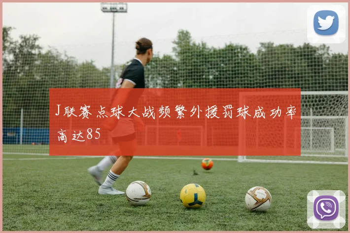 J联赛点球大战频繁外援罚球成功率高达85
