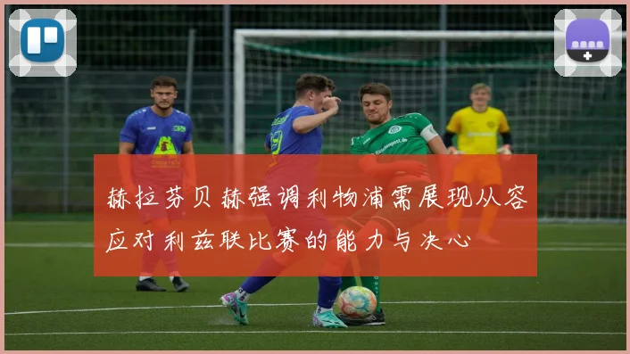 赫拉芬贝赫强调利物浦需展现从容应对利兹联比赛的能力与决心