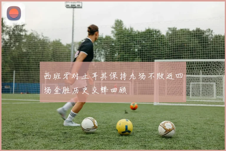 西班牙对土耳其保持九场不败近四场全胜历史交锋回顾