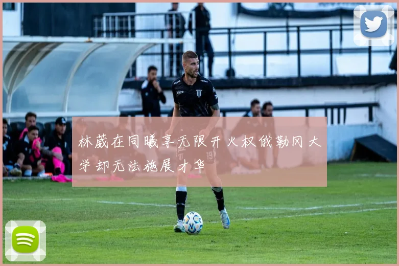 林葳在同曦享无限开火权俄勒冈大学却无法施展才华