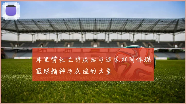 库里赞杜兰特成就与追求相同体现篮球精神与友谊的力量