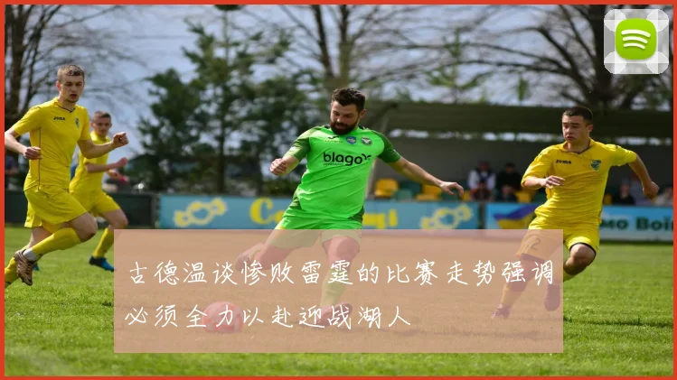 古德温谈惨败雷霆的比赛走势强调必须全力以赴迎战湖人