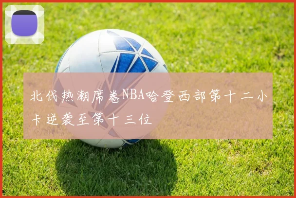 北伐热潮席卷NBA哈登西部第十二小卡逆袭至第十三位