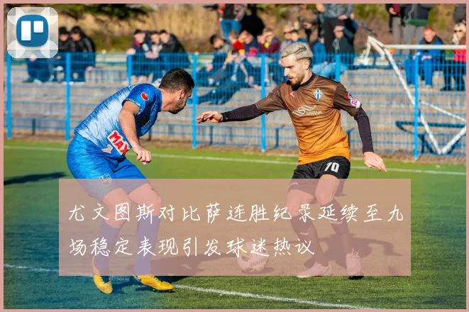 尤文图斯对比萨连胜纪录延续至九场稳定表现引发球迷热议
