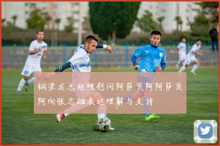 铜梁龙总经理慰问阿萨莫阿阿萨莫阿向张志雄表达理解与支持