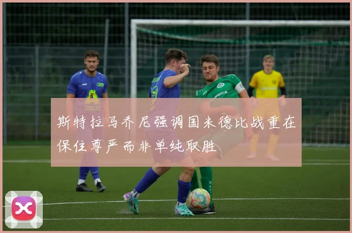 斯特拉马乔尼强调国米德比战重在保住尊严而非单纯取胜