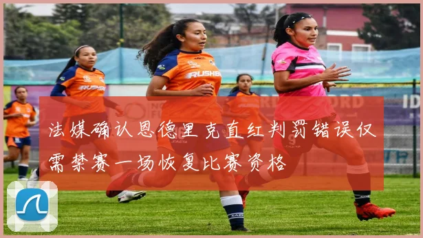 法媒确认恩德里克直红判罚错误仅需禁赛一场恢复比赛资格