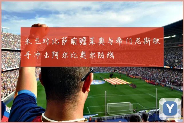 米兰对比萨前瞻莱奥与希门尼斯联手冲击阿尔比奥尔防线