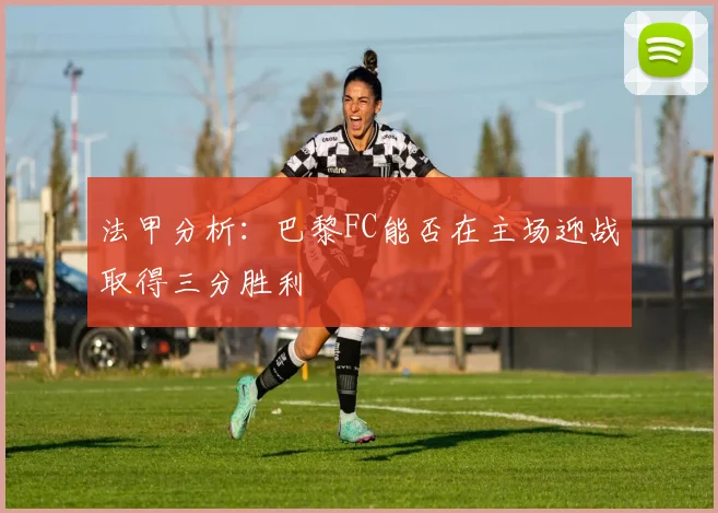 法甲分析：巴黎FC能否在主场迎战取得三分胜利