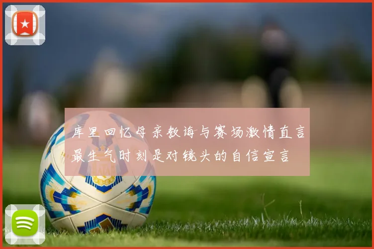 库里回忆母亲教诲与赛场激情直言最生气时刻是对镜头的自信宣言