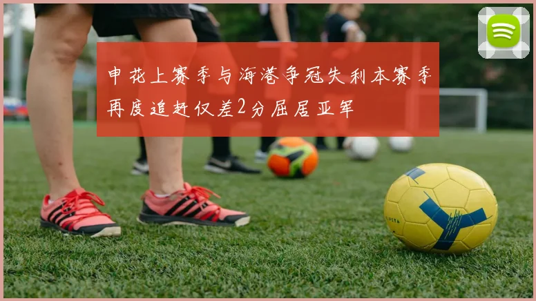 申花上赛季与海港争冠失利本赛季再度追赶仅差2分屈居亚军
