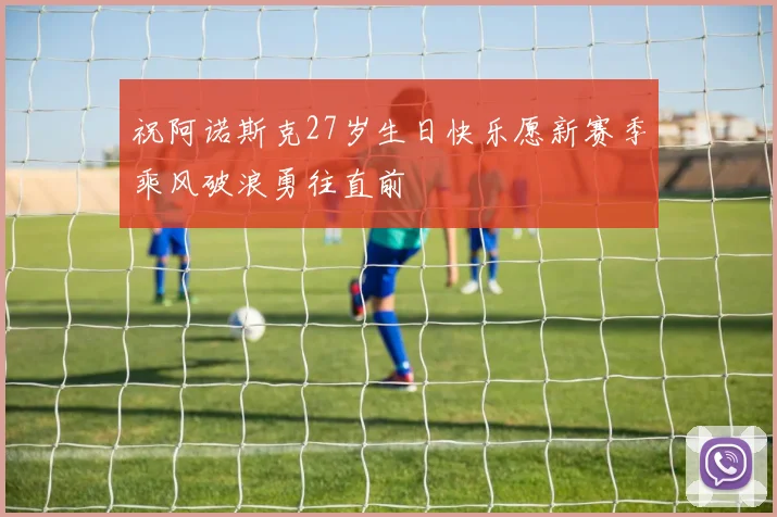 祝阿诺斯克27岁生日快乐愿新赛季乘风破浪勇往直前