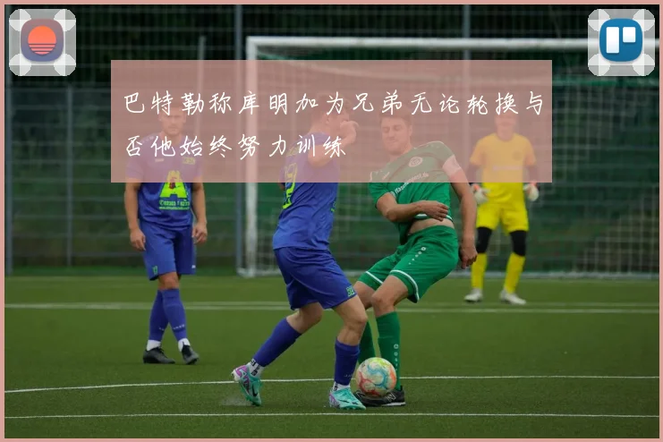 巴特勒称库明加为兄弟无论轮换与否他始终努力训练