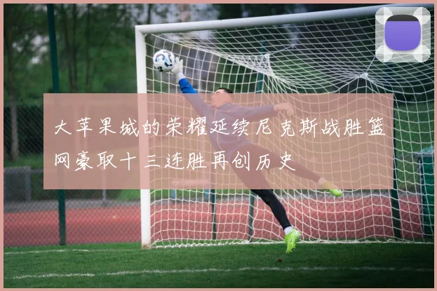 大苹果城的荣耀延续尼克斯战胜篮网豪取十三连胜再创历史