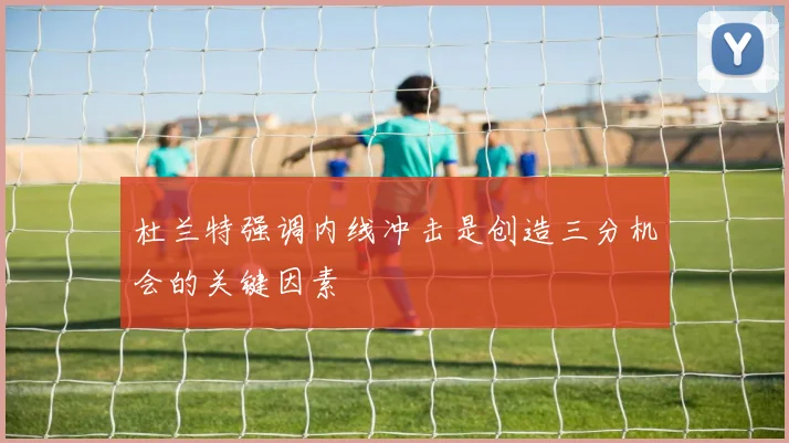 杜兰特强调内线冲击是创造三分机会的关键因素