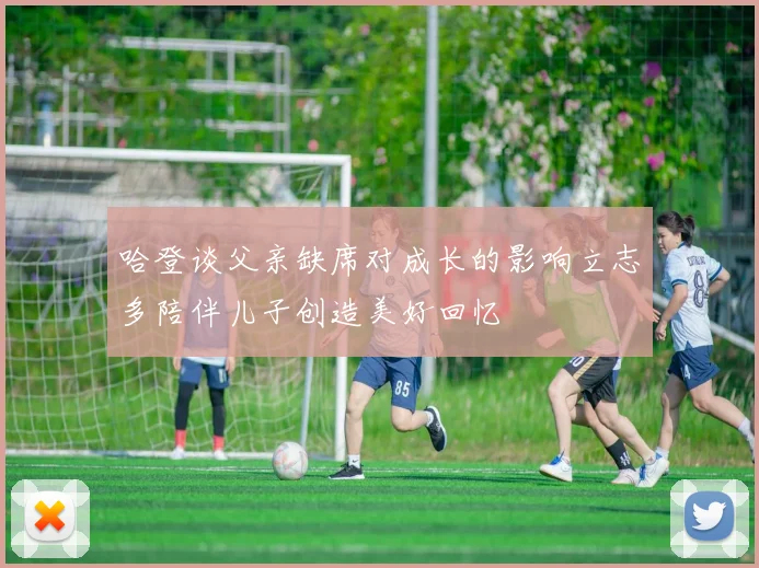 哈登谈父亲缺席对成长的影响立志多陪伴儿子创造美好回忆