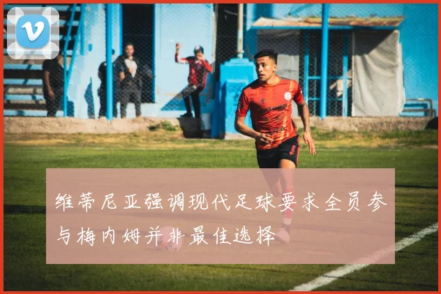 维蒂尼亚强调现代足球要求全员参与梅内姆并非最佳选择