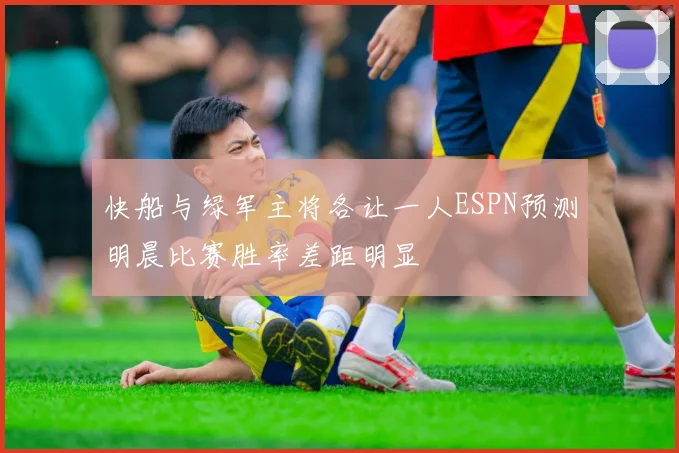 快船与绿军主将各让一人ESPN预测明晨比赛胜率差距明显