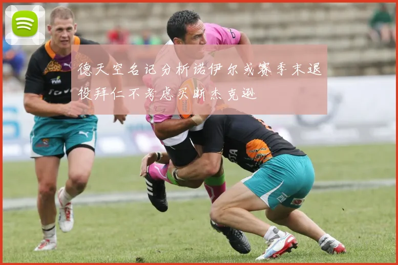德天空名记分析诺伊尔或赛季末退役拜仁不考虑买断杰克逊