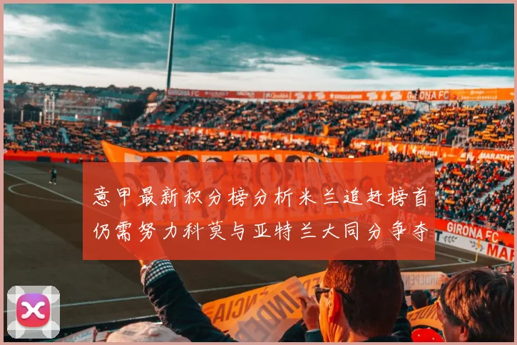 意甲最新积分榜分析米兰追赶榜首仍需努力科莫与亚特兰大同分争夺前列