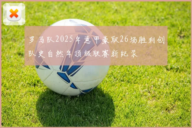 罗马队2025年意甲豪取26场胜利创队史自然年顶级联赛新纪录