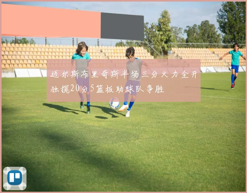 迈尔斯布里奇斯半场三分火力全开独揽20分5篮板助球队争胜