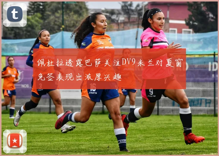 佩杜拉透露巴萨关注DV9米兰对夏窗免签表现出浓厚兴趣