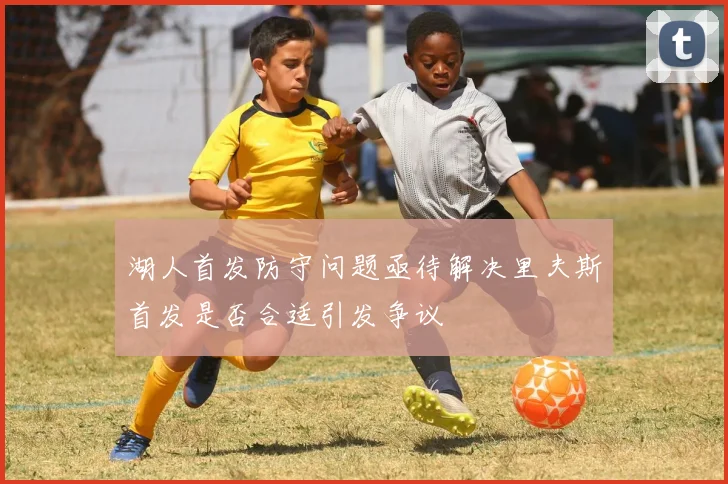 湖人首发防守问题亟待解决里夫斯首发是否合适引发争议