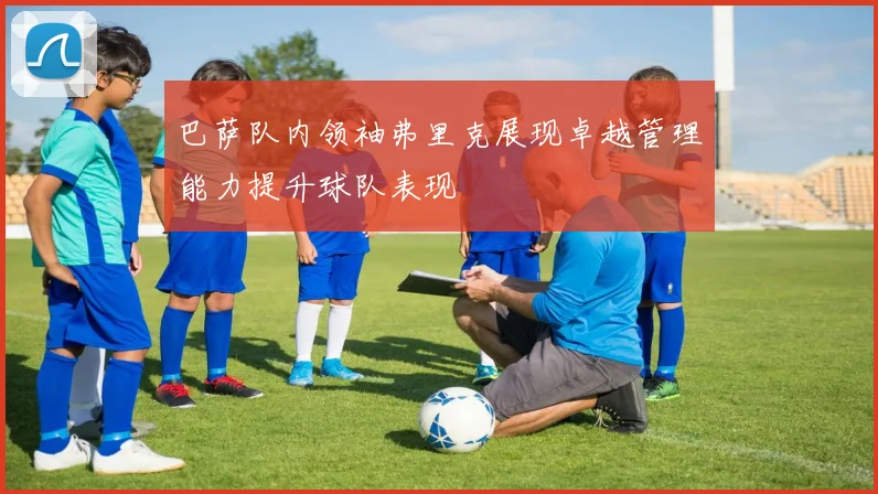 巴萨队内领袖弗里克展现卓越管理能力提升球队表现