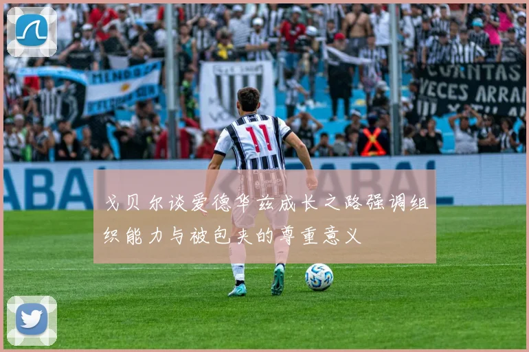 戈贝尔谈爱德华兹成长之路强调组织能力与被包夹的尊重意义