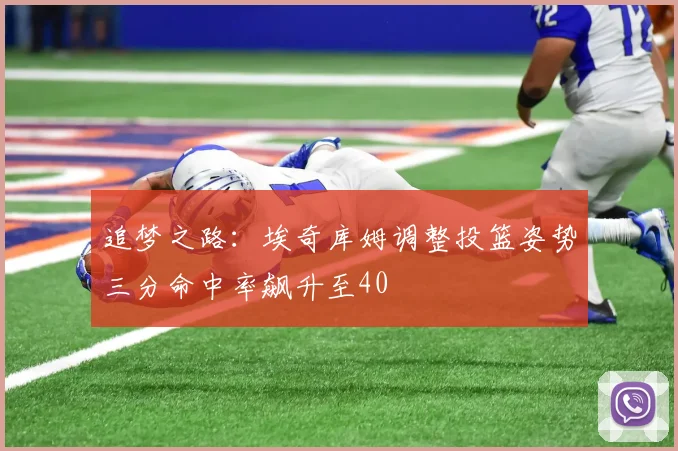 追梦之路：埃奇库姆调整投篮姿势三分命中率飙升至40