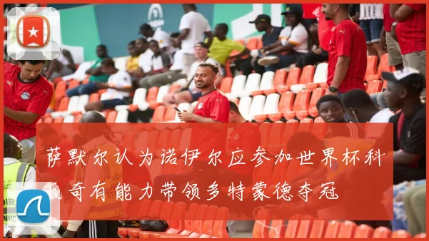 萨默尔认为诺伊尔应参加世界杯科瓦奇有能力带领多特蒙德夺冠