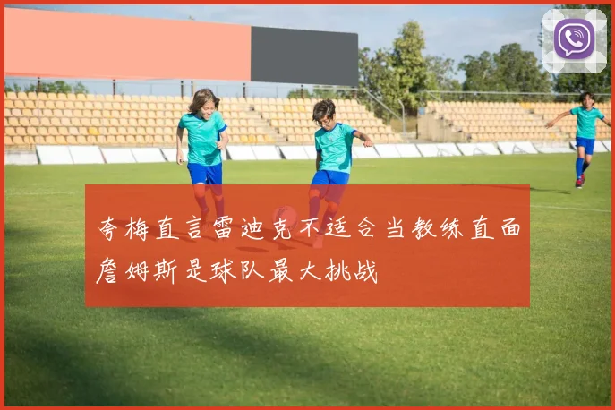 夸梅直言雷迪克不适合当教练直面詹姆斯是球队最大挑战