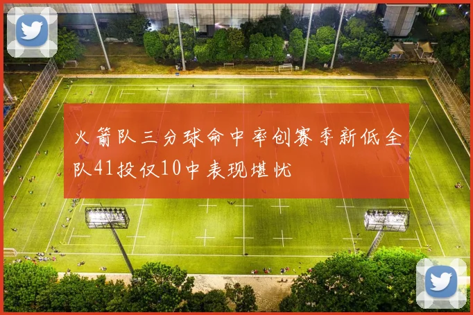 火箭队三分球命中率创赛季新低全队41投仅10中表现堪忧