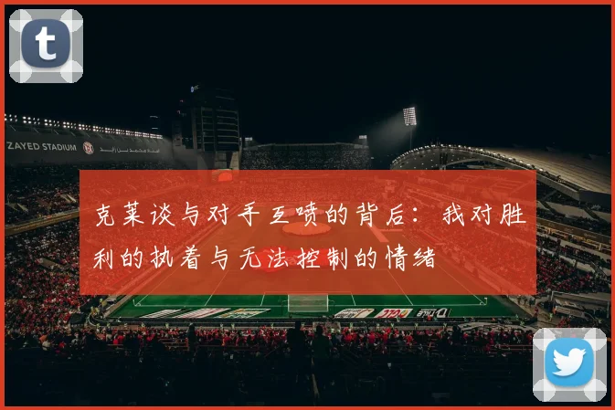 克莱谈与对手互喷的背后：我对胜利的执着与无法控制的情绪