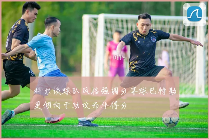 科尔谈球队风格强调分享球巴特勒更倾向于助攻而非得分