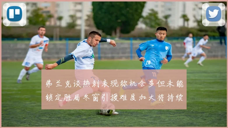 弗兰克谈热刺表现称机会多但未能锁定胜局冬窗引援难度加大将持续关注